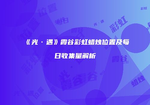 《光·遇》霞谷彩虹蜡烛位置及每日收集量解析