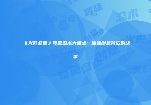 《火影忍者》奇葩忍术大盘点：趣味创意背后的故事