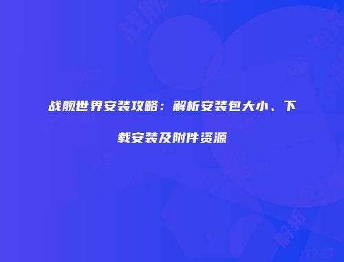 战舰世界安装攻略：解析安装包大小、下载安装及附件资源