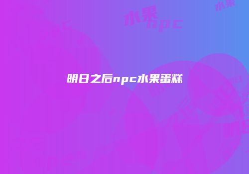明日之后npc水果蛋糕