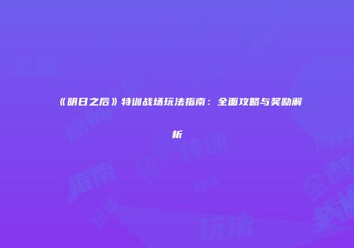 《明日之后》特训战场玩法指南：全面攻略与奖励解析