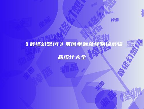 《最终幻想14》宝图坐标及怪物掉落物品统计大全