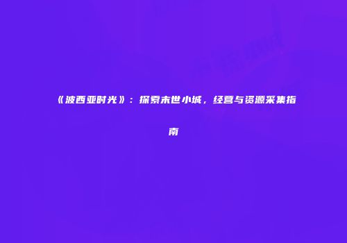 《波西亚时光》：探索末世小城，经营与资源采集指南