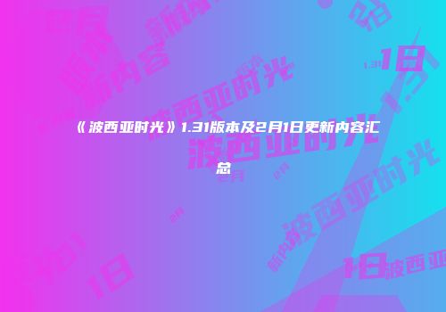 《波西亚时光》1.31版本及2月1日更新内容汇总