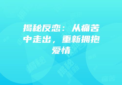 揭秘反恋：从痛苦中走出，重新拥抱爱情