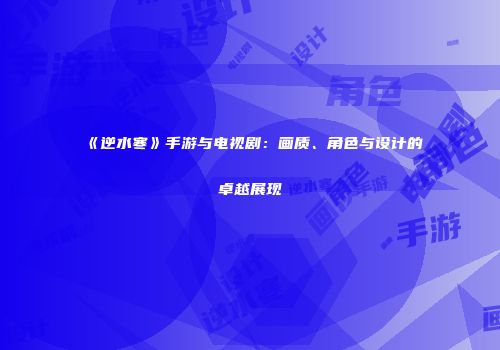 《逆水寒》手游与电视剧：画质、角色与设计的卓越展现