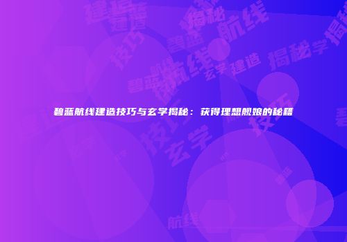 碧蓝航线建造技巧与玄学揭秘：获得理想舰娘的秘籍