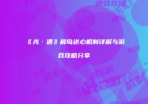 《光·遇》晨岛送心机制详解与游戏攻略分享
