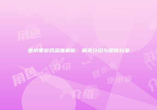 逆水寒游戏深度解析：角色介绍与昵称分享
