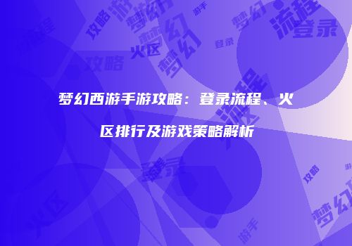 梦幻西游手游攻略：登录流程、火区排行及游戏策略解析