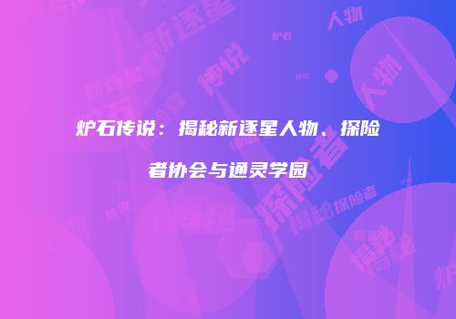 炉石传说：揭秘新逐星人物、探险者协会与通灵学园
