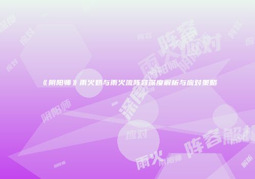 《阴阳师》雨火奶与雨火流阵容深度解析与应对策略