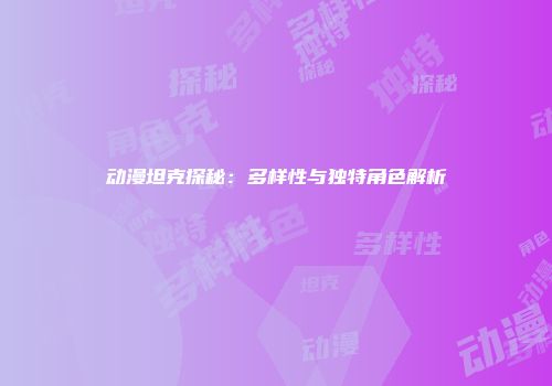 动漫坦克探秘：多样性与独特角色解析