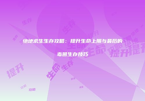 绝地求生生存攻略：提升生命上限与最后的毒圈生存技巧