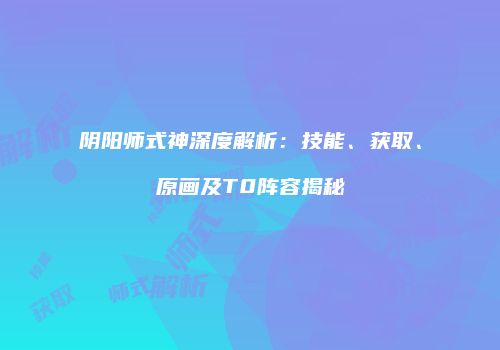 阴阳师式神深度解析：技能、获取、原画及T0阵容揭秘