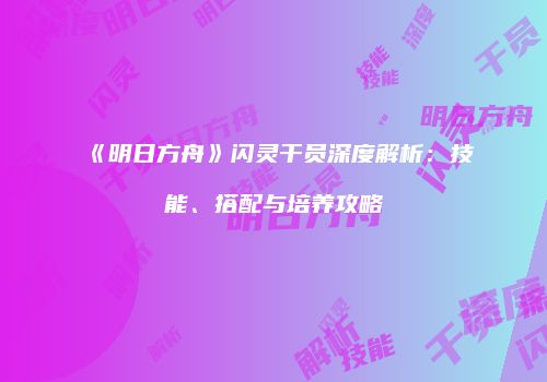 《明日方舟》闪灵干员深度解析：技能、搭配与培养攻略