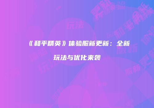 《和平精英》体验服新更新：全新玩法与优化来袭
