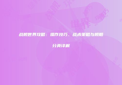 战舰世界攻略：操作技巧、战术策略与舰船分类详解