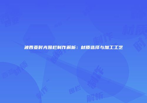 波西亚时光围栏制作解析：材质选择与加工工艺