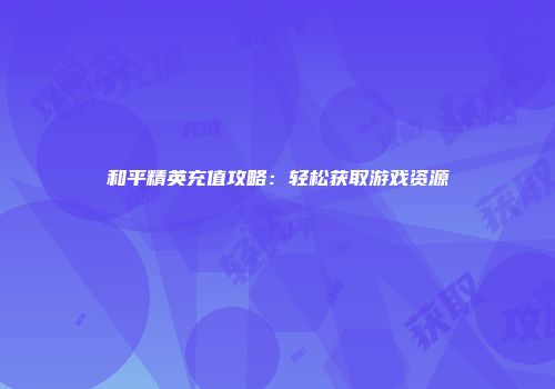 和平精英充值攻略：轻松获取游戏资源