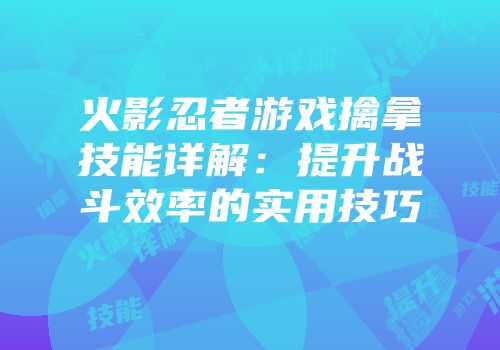 火影忍者游戏擒拿技能详解：提升战斗效率的实用技巧