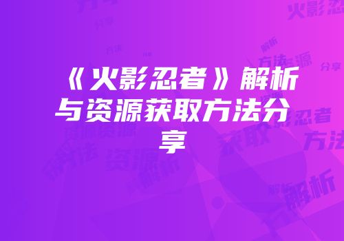 《火影忍者》解析与资源获取方法分享