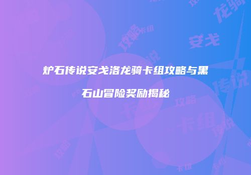 炉石传说安戈洛龙骑卡组攻略与黑石山冒险奖励揭秘
