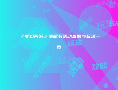 《梦幻西游》清明节活动攻略与玩法一览