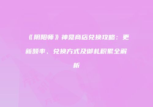 《阴阳师》神龛商店兑换攻略：更新频率、兑换方式及御札积累全解析