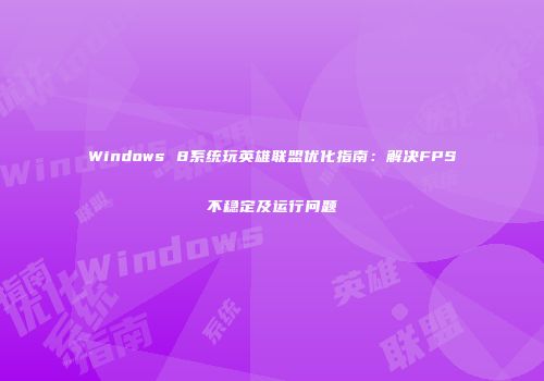 Windows 8系统玩英雄联盟优化指南：解决FPS不稳定及运行问题