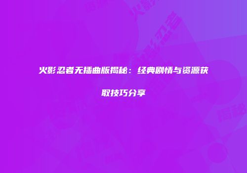 火影忍者无插曲版揭秘：经典剧情与资源获取技巧分享