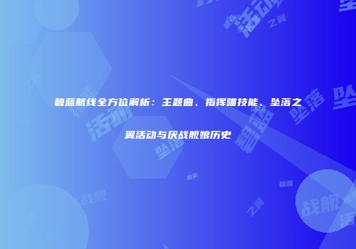 碧蓝航线全方位解析：主题曲、指挥喵技能、坠落之翼活动与厌战舰娘历史