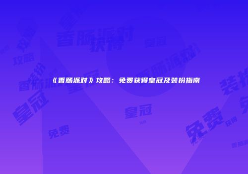 《香肠派对》攻略：免费获得皇冠及装扮指南
