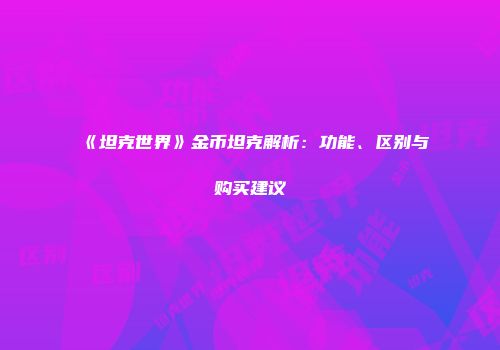 《坦克世界》金币坦克解析：功能、区别与购买建议
