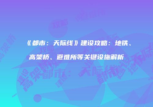 《都市：天际线》建设攻略：地铁、高架桥、避难所等关键设施解析