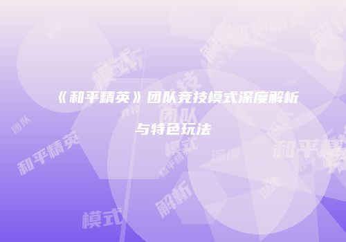 《和平精英》团队竞技模式深度解析与特色玩法