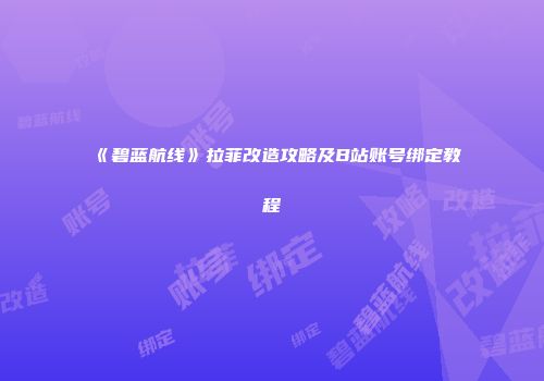 《碧蓝航线》拉菲改造攻略及B站账号绑定教程