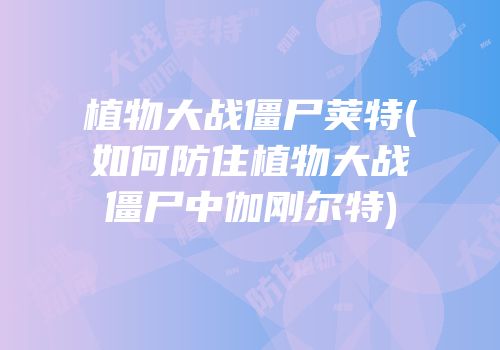 植物大战僵尸荚特(如何防住植物大战僵尸中伽刚尔特)