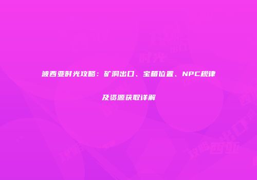 波西亚时光攻略：矿洞出口、宝箱位置、NPC规律及资源获取详解