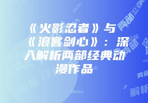 《火影忍者》与《浪客剑心》：深入解析两部经典动漫作品