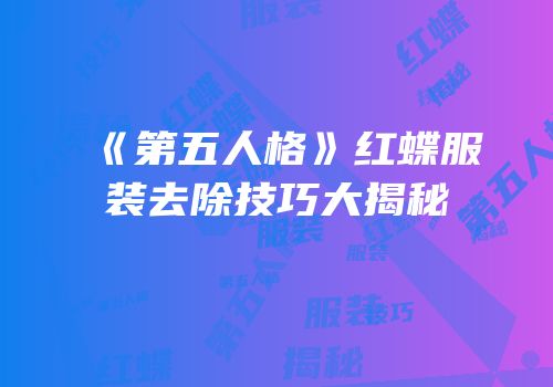 《第五人格》红蝶服装去除技巧大揭秘