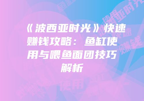 《波西亚时光》快速赚钱攻略：鱼缸使用与喂鱼面团技巧解析