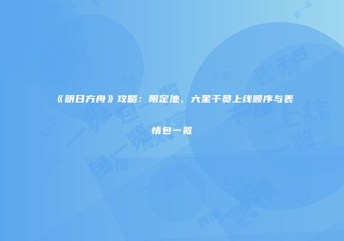 《明日方舟》攻略：限定池、六星干员上线顺序与表情包一览