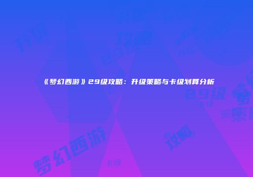 《梦幻西游》29级攻略：升级策略与卡级划算分析