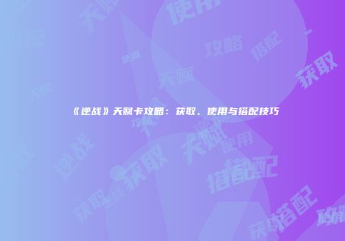 《逆战》天赋卡攻略：获取、使用与搭配技巧