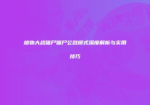 植物大战僵尸僵尸公敌模式深度解析与实用技巧