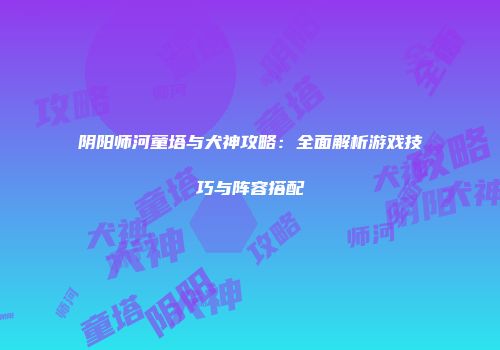 阴阳师河童塔与犬神攻略：全面解析游戏技巧与阵容搭配