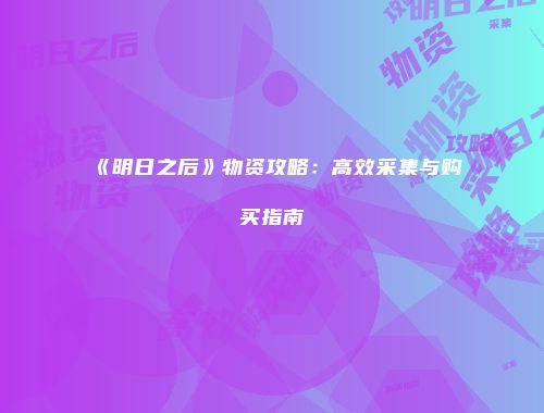 《明日之后》物资攻略：高效采集与购买指南