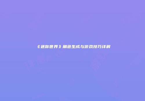 《迷你世界》角色生成与游戏技巧详解