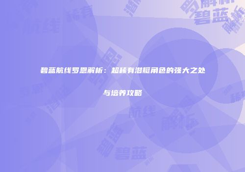 碧蓝航线罗恩解析：超稀有潜艇角色的强大之处与培养攻略